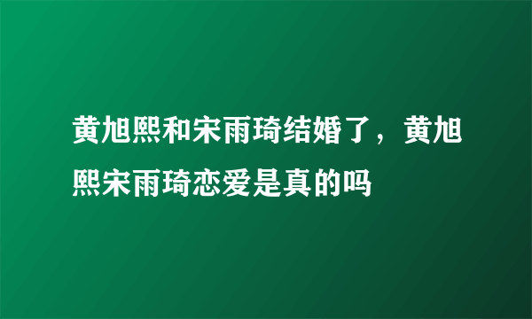 黄旭熙和宋雨琦结婚了，黄旭熙宋雨琦恋爱是真的吗