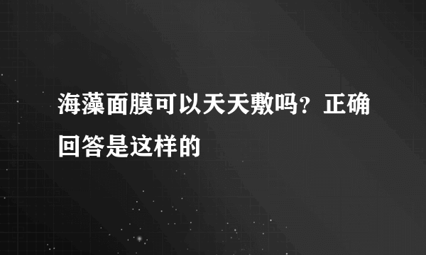 海藻面膜可以天天敷吗？正确回答是这样的