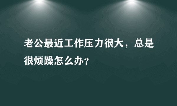 老公最近工作压力很大，总是很烦躁怎么办？