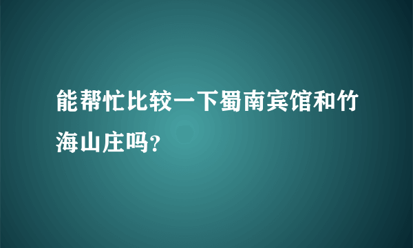 能帮忙比较一下蜀南宾馆和竹海山庄吗？