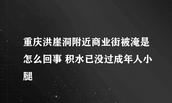 重庆洪崖洞附近商业街被淹是怎么回事 积水已没过成年人小腿