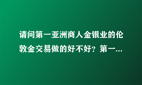 请问第一亚洲商人金银业的伦敦金交易做的好不好？第一亚洲商人金银业的手续费是多少?