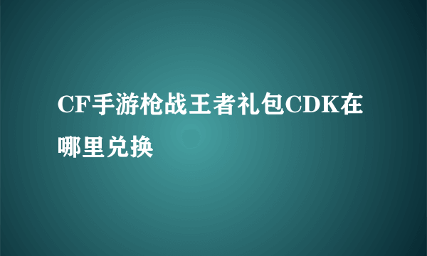 CF手游枪战王者礼包CDK在哪里兑换