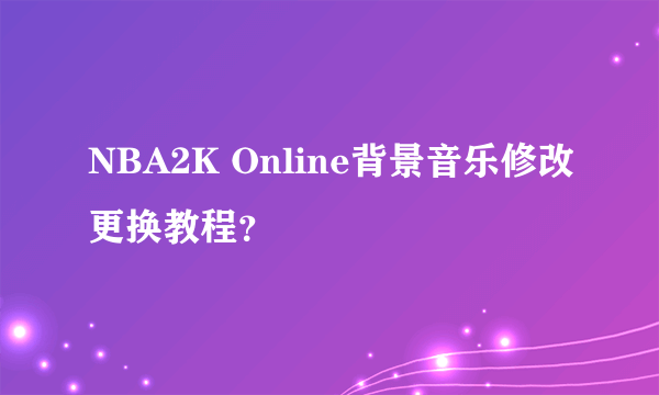 NBA2K Online背景音乐修改更换教程？