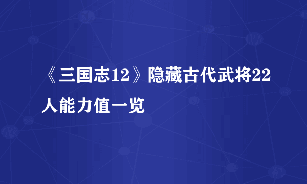 《三国志12》隐藏古代武将22人能力值一览