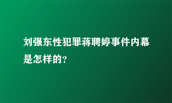 刘强东性犯罪蒋聘婷事件内幕是怎样的？