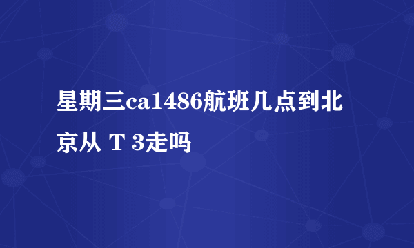 星期三ca1486航班几点到北京从 T 3走吗