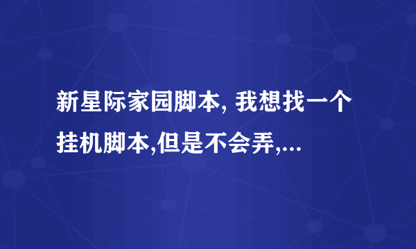 新星际家园脚本, 我想找一个挂机脚本,但是不会弄,最好找个资深老玩家,我可以跟着他转区,几年不玩不会了,