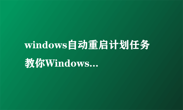 windows自动重启计划任务 教你Windows计划任务是什么