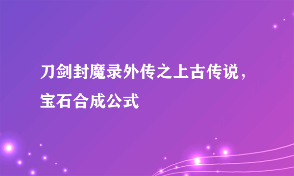 刀剑封魔录外传之上古传说，宝石合成公式