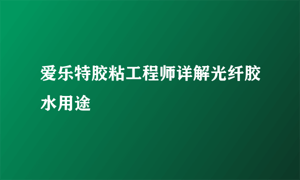 爱乐特胶粘工程师详解光纤胶水用途