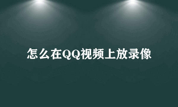 怎么在QQ视频上放录像