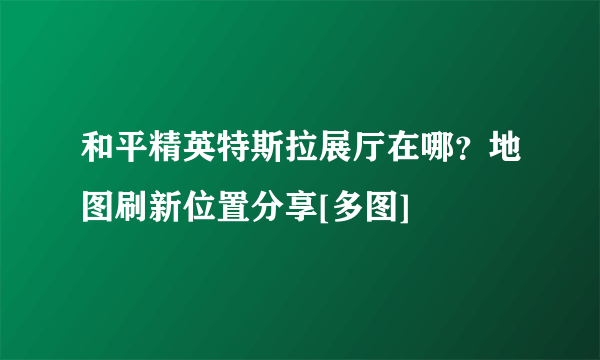 和平精英特斯拉展厅在哪？地图刷新位置分享[多图]