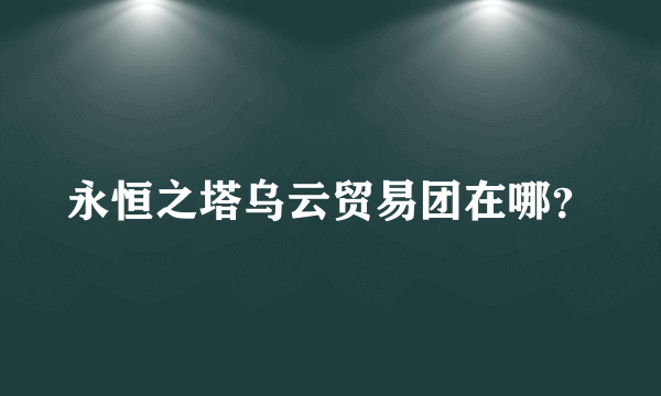 永恒之塔乌云贸易团在哪？