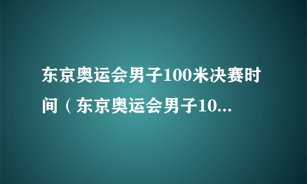 东京奥运会男子100米决赛时间（东京奥运会男子100决赛时间）