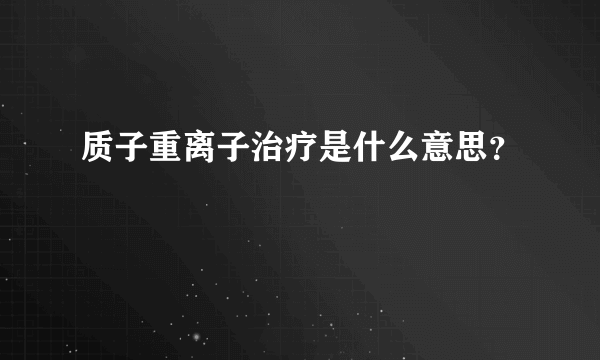 质子重离子治疗是什么意思？