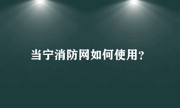 当宁消防网如何使用？