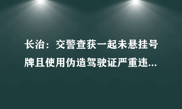 长治：交警查获一起未悬挂号牌且使用伪造驾驶证严重违法行为, 你怎么看？