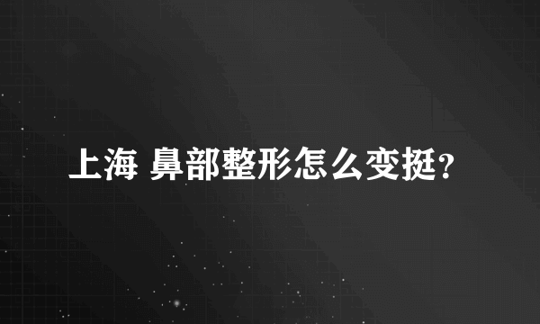 上海 鼻部整形怎么变挺？