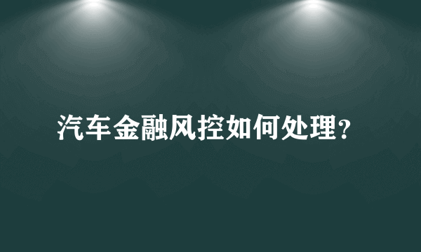 汽车金融风控如何处理？