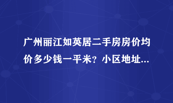 广州丽江如英居二手房房价均价多少钱一平米？小区地址是哪个？