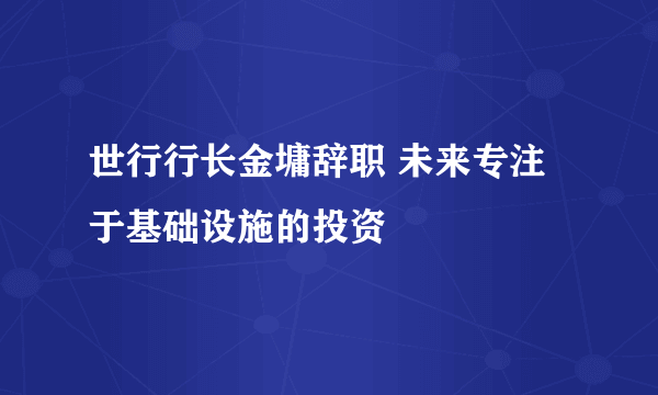 世行行长金墉辞职 未来专注于基础设施的投资