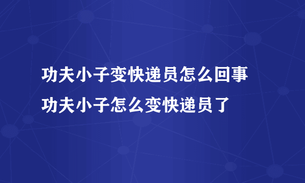 功夫小子变快递员怎么回事 功夫小子怎么变快递员了