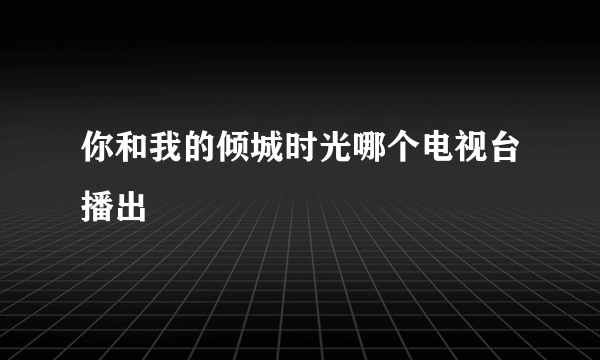 你和我的倾城时光哪个电视台播出