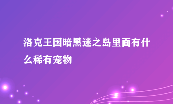 洛克王国暗黑迷之岛里面有什么稀有宠物