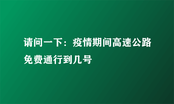 请问一下：疫情期间高速公路免费通行到几号