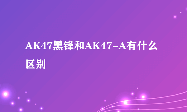 AK47黑锋和AK47-A有什么区别