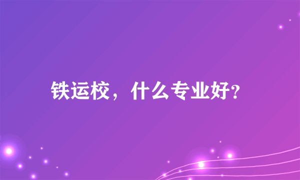 铁运校，什么专业好？