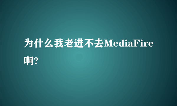 为什么我老进不去MediaFire啊?