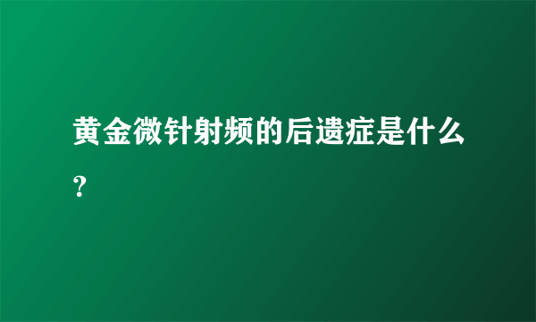 黄金微针射频的后遗症是什么？