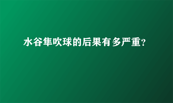 水谷隼吹球的后果有多严重？