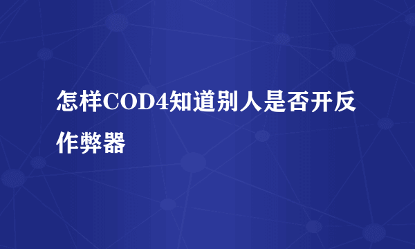 怎样COD4知道别人是否开反作弊器