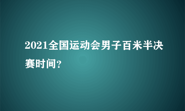 2021全国运动会男子百米半决赛时间？