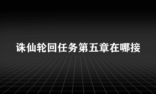 诛仙轮回任务第五章在哪接