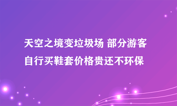 天空之境变垃圾场 部分游客自行买鞋套价格贵还不环保