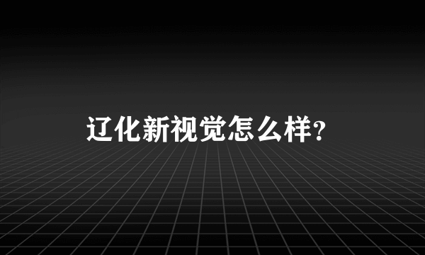 辽化新视觉怎么样？