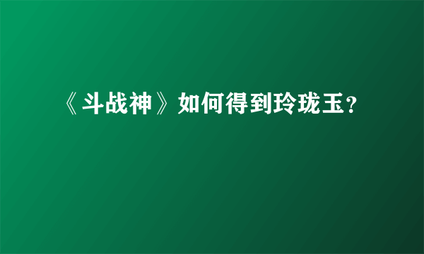 《斗战神》如何得到玲珑玉？