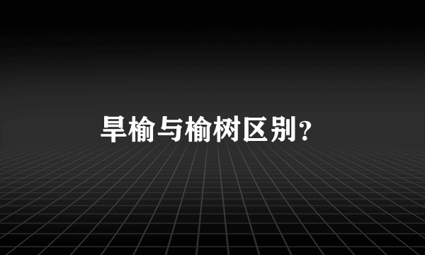 旱榆与榆树区别？