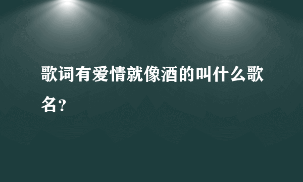 歌词有爱情就像酒的叫什么歌名？