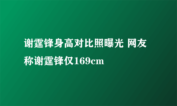 谢霆锋身高对比照曝光 网友称谢霆锋仅169cm