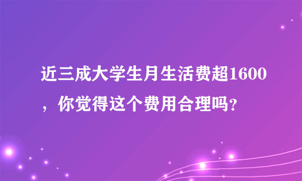 近三成大学生月生活费超1600，你觉得这个费用合理吗？