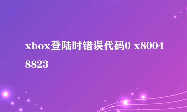 xbox登陆时错误代码0 x80048823