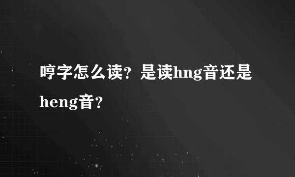 哼字怎么读？是读hng音还是heng音？