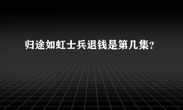 归途如虹士兵退钱是第几集？