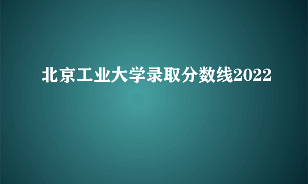 北京工业大学录取分数线2022