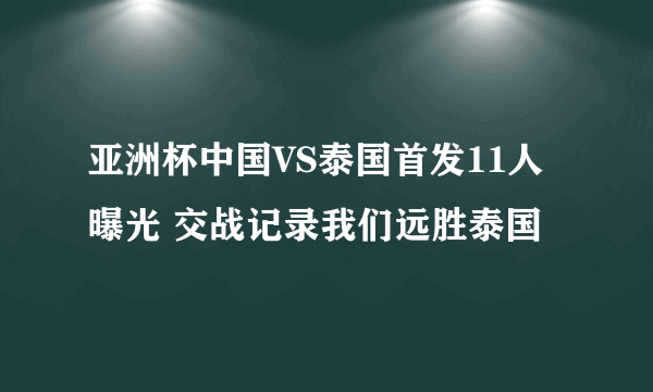 亚洲杯中国VS泰国首发11人曝光 交战记录我们远胜泰国